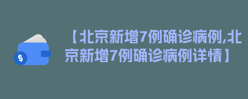 【北京新增7例确诊病例,北京新增7例确诊病例详情】