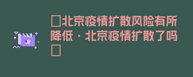 〖北京疫情扩散风险有所降低·北京疫情扩散了吗〗