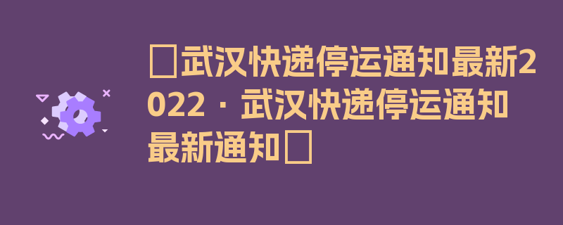 〖武汉快递停运通知最新2022·武汉快递停运通知最新通知〗