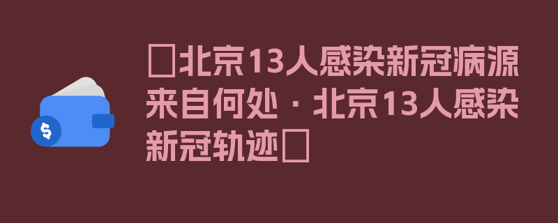 〖北京13人感染新冠病源来自何处·北京13人感染新冠轨迹〗