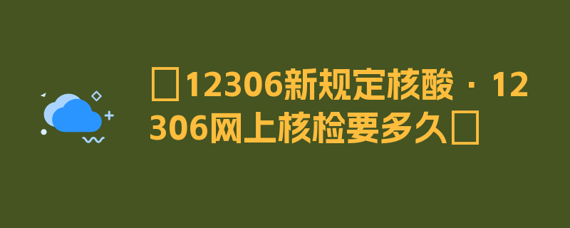 〖12306新规定核酸·12306网上核检要多久〗