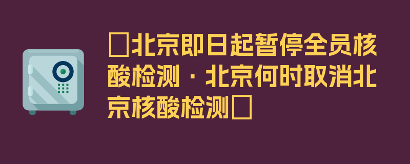 〖北京即日起暂停全员核酸检测·北京何时取消北京核酸检测〗