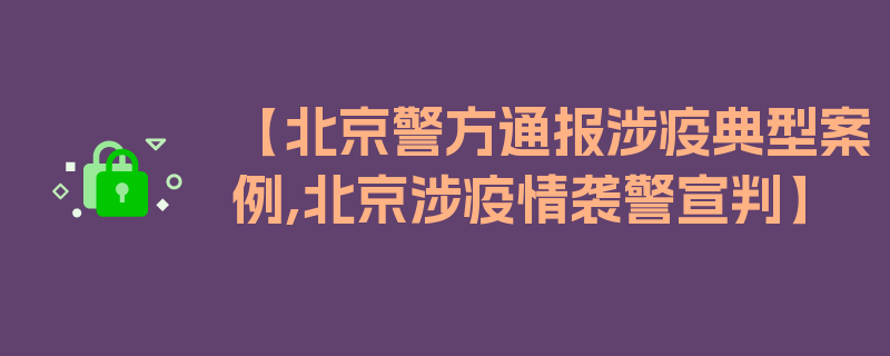 【北京警方通报涉疫典型案例,北京涉疫情袭警宣判】