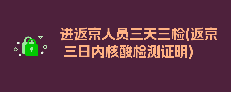 进返京人员三天三检(返京 三日内核酸检测证明)