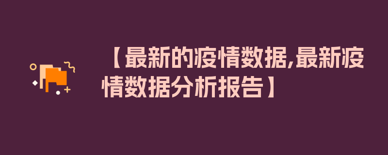 【最新的疫情数据,最新疫情数据分析报告】