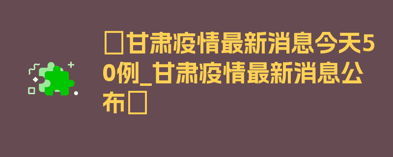 〖甘肃疫情最新消息今天50例_甘肃疫情最新消息公布〗