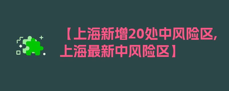 【上海新增20处中风险区,上海最新中风险区】