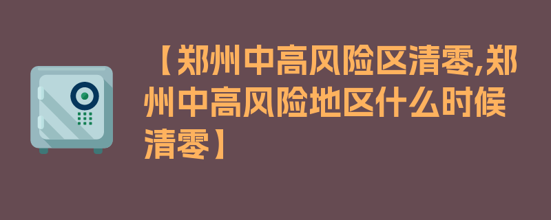 【郑州中高风险区清零,郑州中高风险地区什么时候清零】