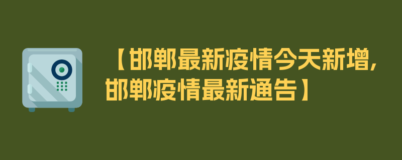 【邯郸最新疫情今天新增,邯郸疫情最新通告】