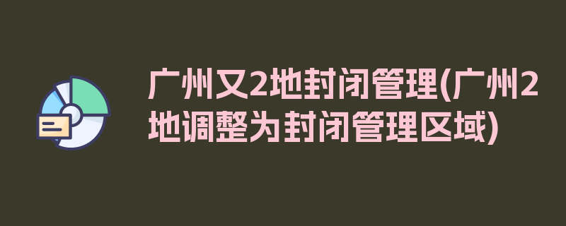 广州又2地封闭管理(广州2地调整为封闭管理区域)