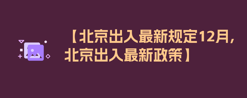 【北京出入最新规定12月,北京出入最新政策】