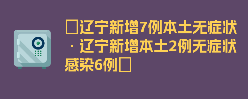 〖辽宁新增7例本土无症状·辽宁新增本土2例无症状感染6例〗