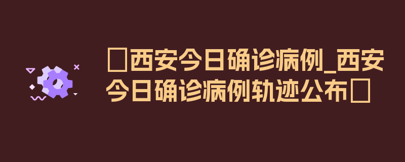 〖西安今日确诊病例_西安今日确诊病例轨迹公布〗