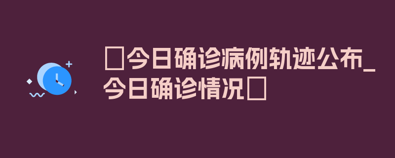 〖今日确诊病例轨迹公布_今日确诊情况〗