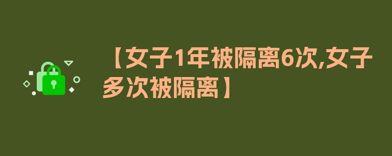 【女子1年被隔离6次,女子多次被隔离】