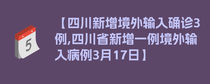 【四川新增境外输入确诊3例,四川省新增一例境外输入病例3月17日】