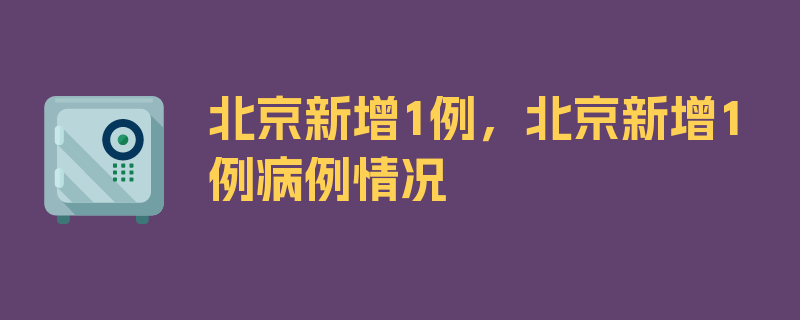 北京新增1例，北京新增1例病例情况