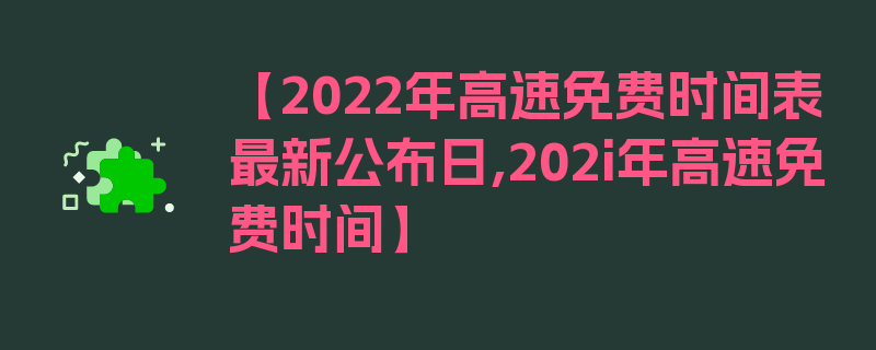 【2022年高速免费时间表最新公布日,202i年高速免费时间】