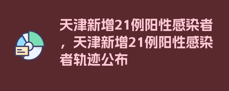 天津新增21例阳性感染者，天津新增21例阳性感染者轨迹公布