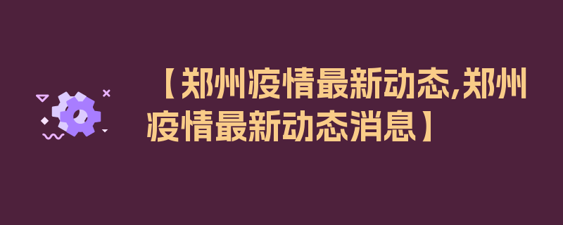 【郑州疫情最新动态,郑州疫情最新动态消息】