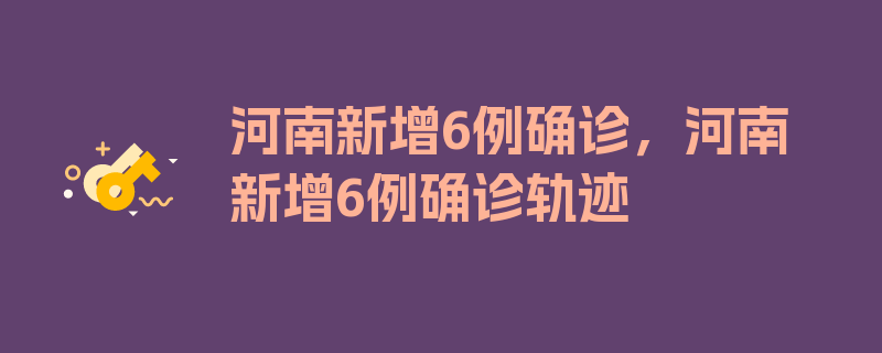 河南新增6例确诊，河南新增6例确诊轨迹