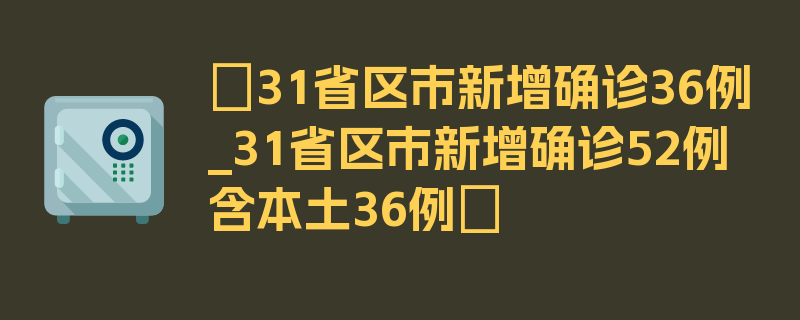 〖31省区市新增确诊36例_31省区市新增确诊52例 含本土36例〗