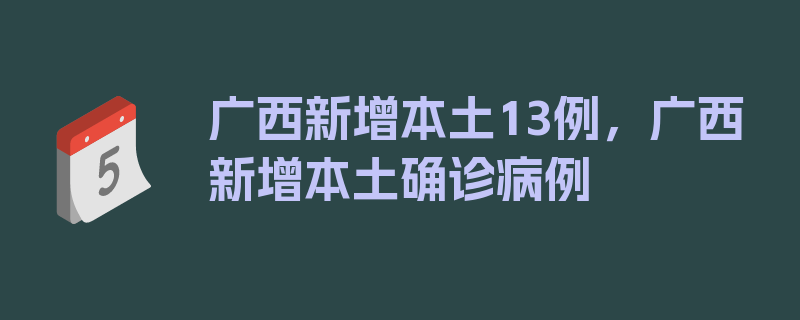 广西新增本土13例，广西新增本土确诊病例