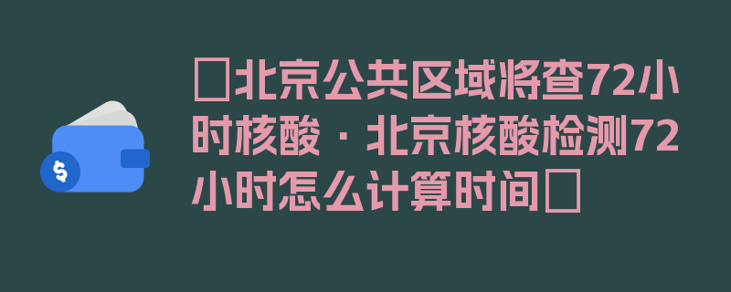 〖北京公共区域将查72小时核酸·北京核酸检测72小时怎么计算时间〗