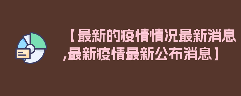 【最新的疫情情况最新消息,最新疫情最新公布消息】