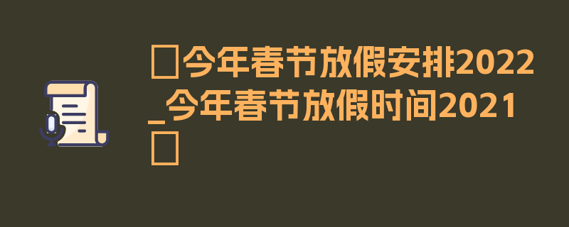 〖今年春节放假安排2022_今年春节放假时间2021〗