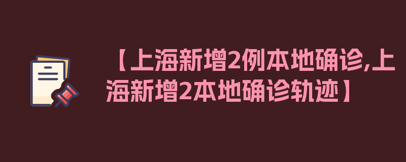 【上海新增2例本地确诊,上海新增2本地确诊轨迹】