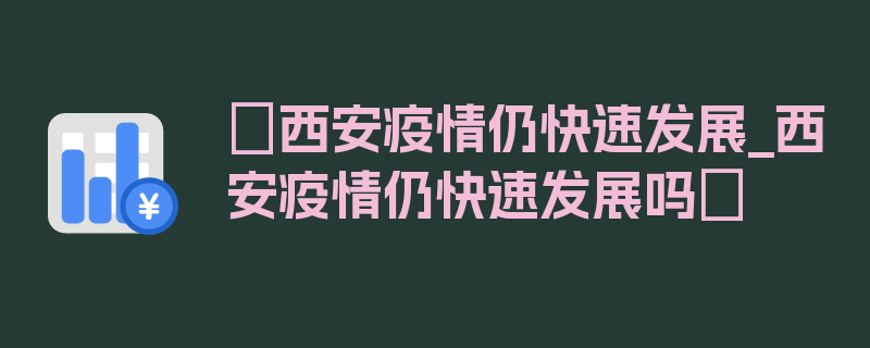 〖西安疫情仍快速发展_西安疫情仍快速发展吗〗