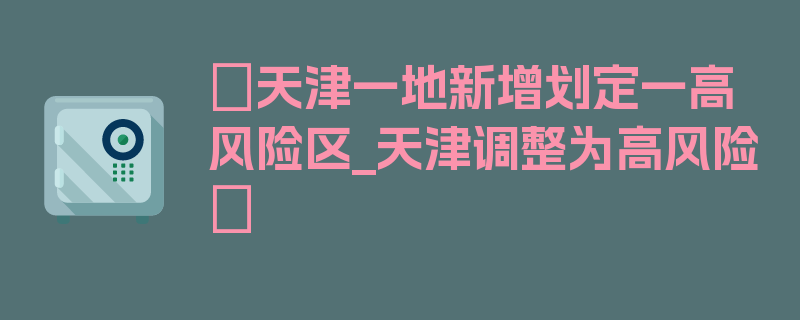 〖天津一地新增划定一高风险区_天津调整为高风险〗