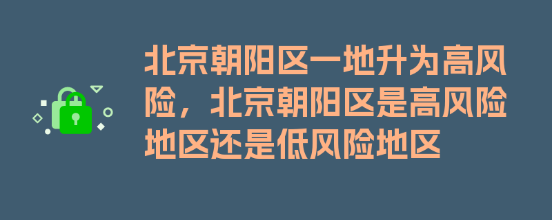 北京朝阳区一地升为高风险，北京朝阳区是高风险地区还是低风险地区