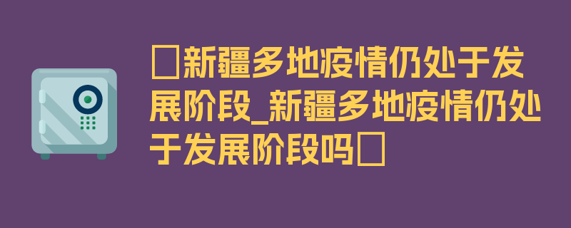 〖新疆多地疫情仍处于发展阶段_新疆多地疫情仍处于发展阶段吗〗