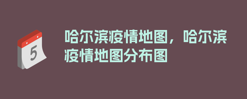 哈尔滨疫情地图，哈尔滨疫情地图分布图