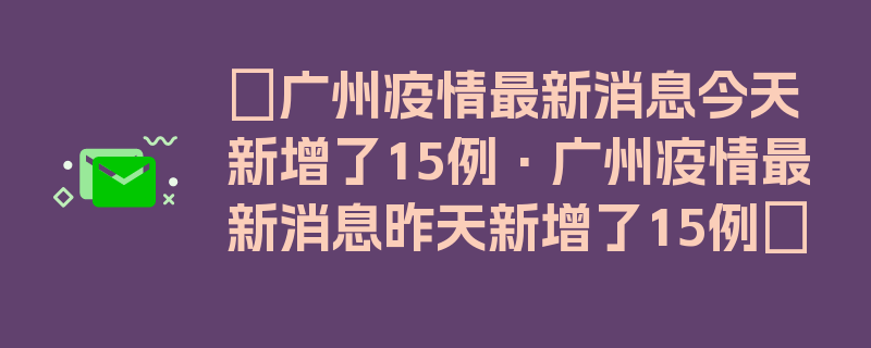 〖广州疫情最新消息今天新增了15例·广州疫情最新消息昨天新增了15例〗