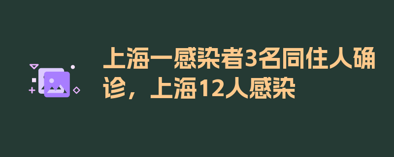 上海一感染者3名同住人确诊，上海12人感染