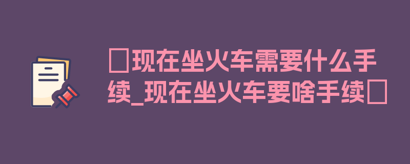 〖现在坐火车需要什么手续_现在坐火车要啥手续〗