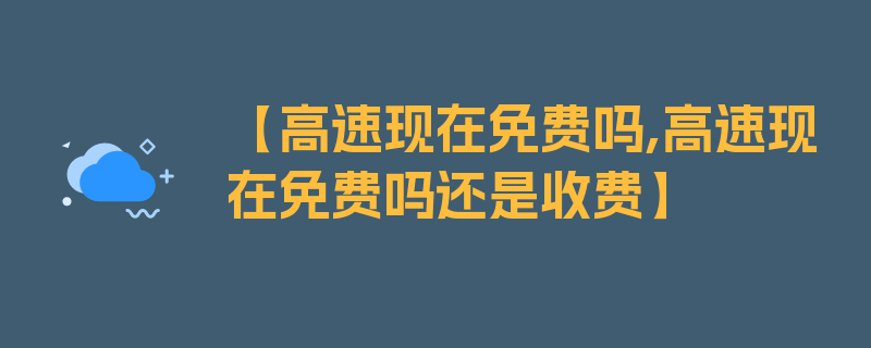 【高速现在免费吗,高速现在免费吗还是收费】