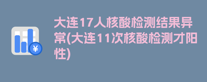 大连17人核酸检测结果异常(大连11次核酸检测才阳性)