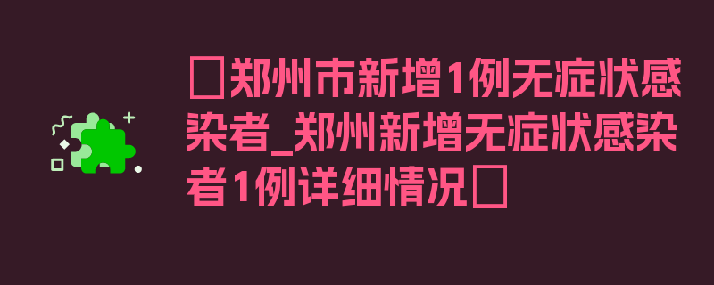 〖郑州市新增1例无症状感染者_郑州新增无症状感染者1例详细情况〗