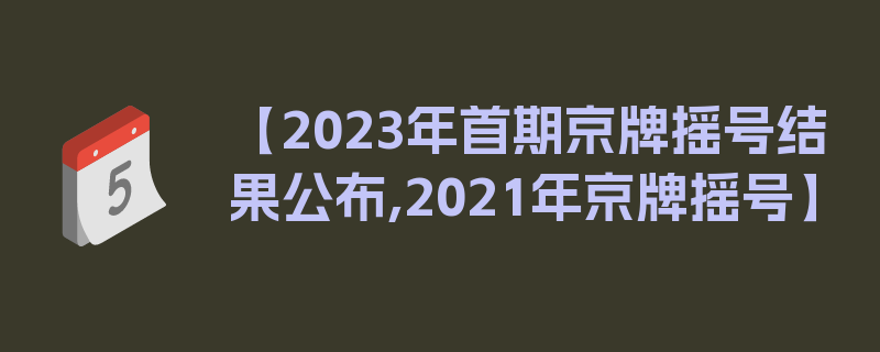 【2023年首期京牌摇号结果公布,2021年京牌摇号】