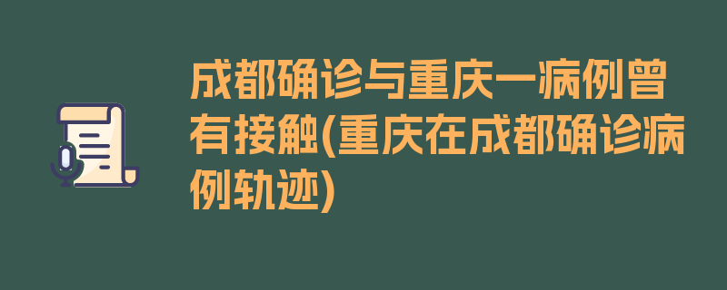 成都确诊与重庆一病例曾有接触(重庆在成都确诊病例轨迹)