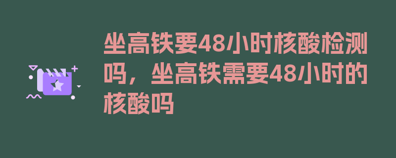 坐高铁要48小时核酸检测吗，坐高铁需要48小时的核酸吗