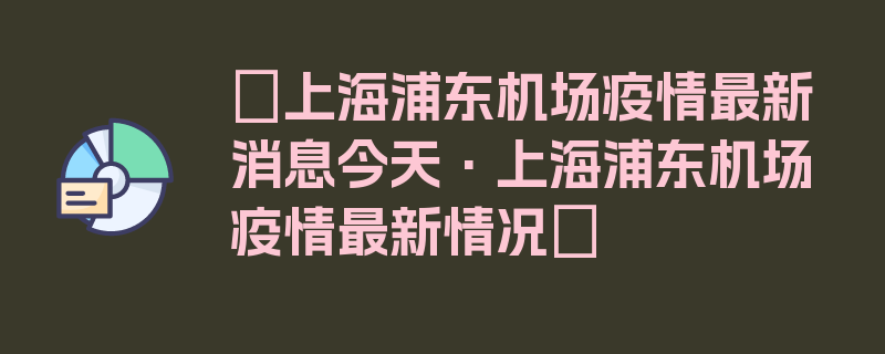 〖上海浦东机场疫情最新消息今天·上海浦东机场疫情最新情况〗