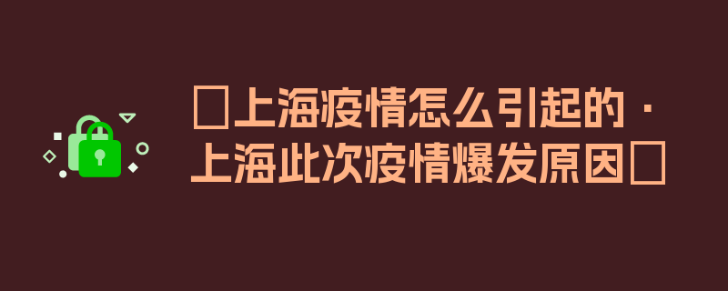 〖上海疫情怎么引起的·上海此次疫情爆发原因〗