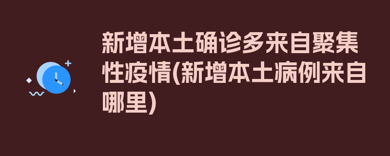 新增本土确诊多来自聚集性疫情(新增本土病例来自哪里)