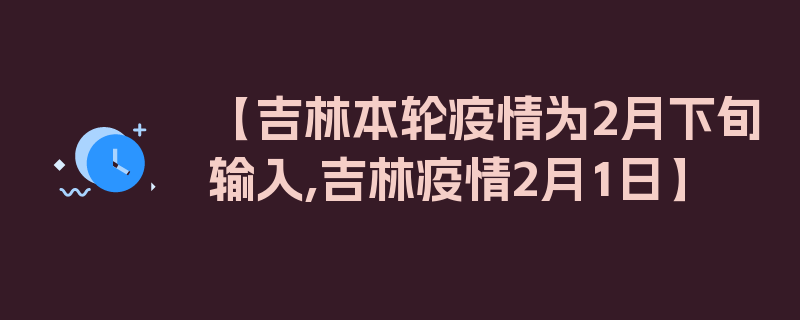 【吉林本轮疫情为2月下旬输入,吉林疫情2月1日】