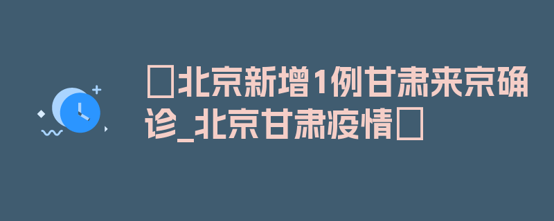 〖北京新增1例甘肃来京确诊_北京甘肃疫情〗